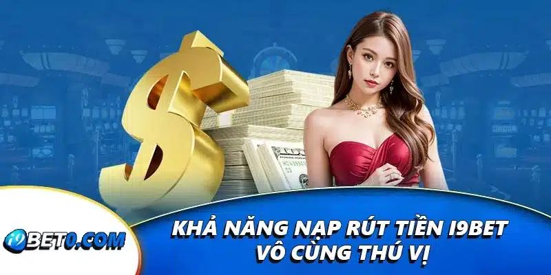 Khả năng nạp rút tiền i9bet vô cùng thú vị
