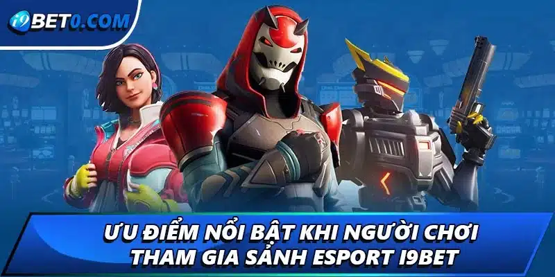 Ưu điểm nổi bật khi người chơi tham gia sảnh esport i9bet